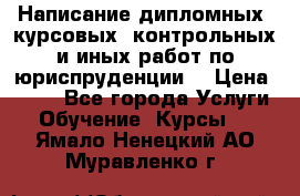 Написание дипломных, курсовых, контрольных и иных работ по юриспруденции  › Цена ­ 500 - Все города Услуги » Обучение. Курсы   . Ямало-Ненецкий АО,Муравленко г.
